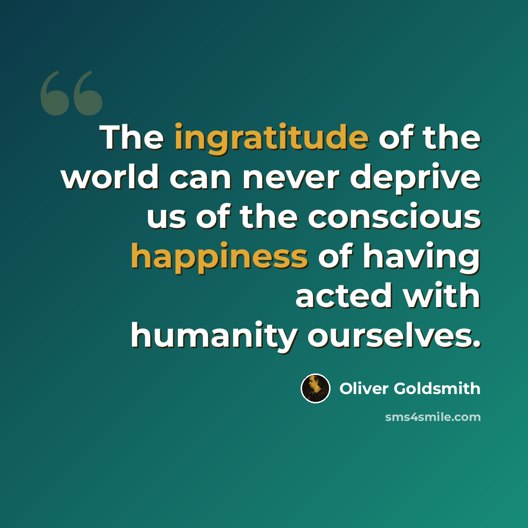 “The ingratitude of the world can never deprive us of the conscious happiness of having acted with humanity ourselves.” quote by Oliver Goldsmith