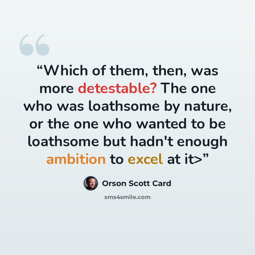 “Which of them, then, was more detestable? The one who was loathsome by nature, or the one who wanted to be loathsome but hadn't enough ambition to excel at it>” quote by Orson Scott Card