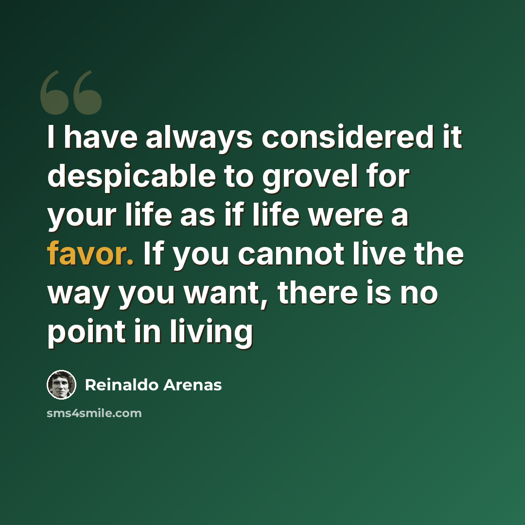 “I have always considered it despicable to grovel for your life as if life were a favor. If you cannot live the way you want, there is no point in living” quote by Reinaldo Arenas