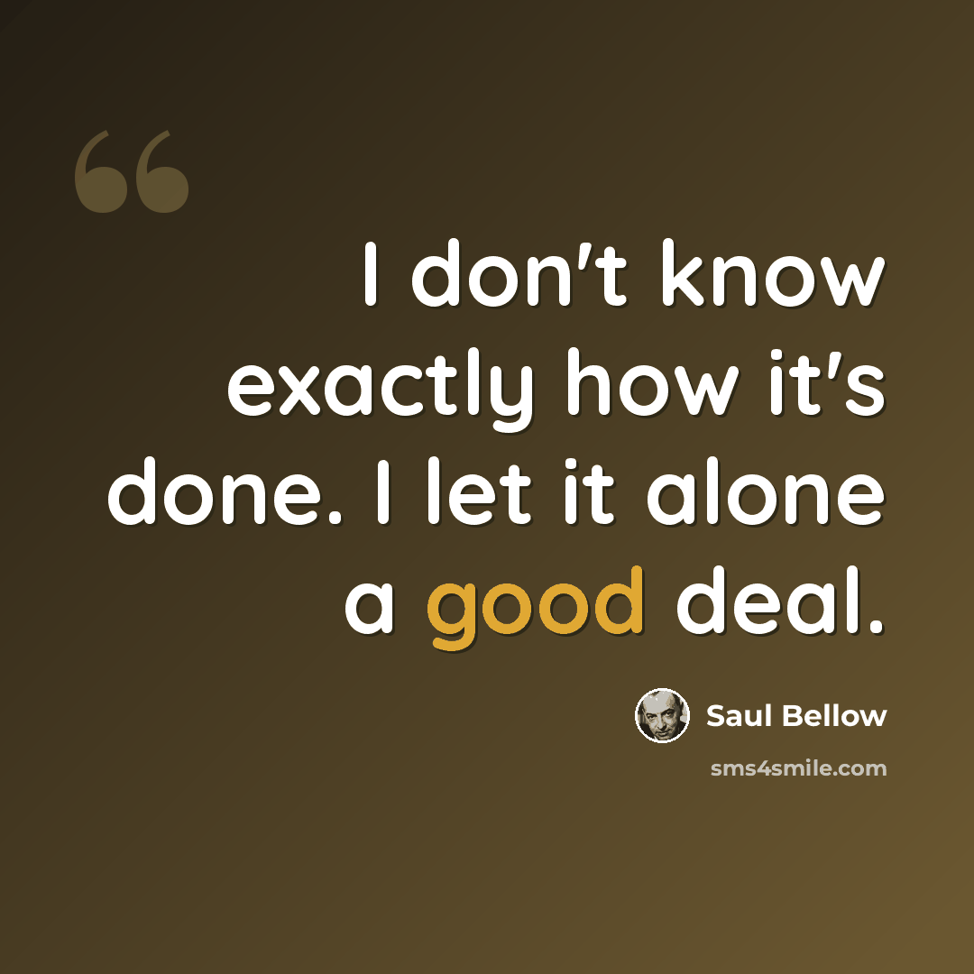 “I don't know exactly how it's done. I let it alone a good deal.” quote by Saul Bellow