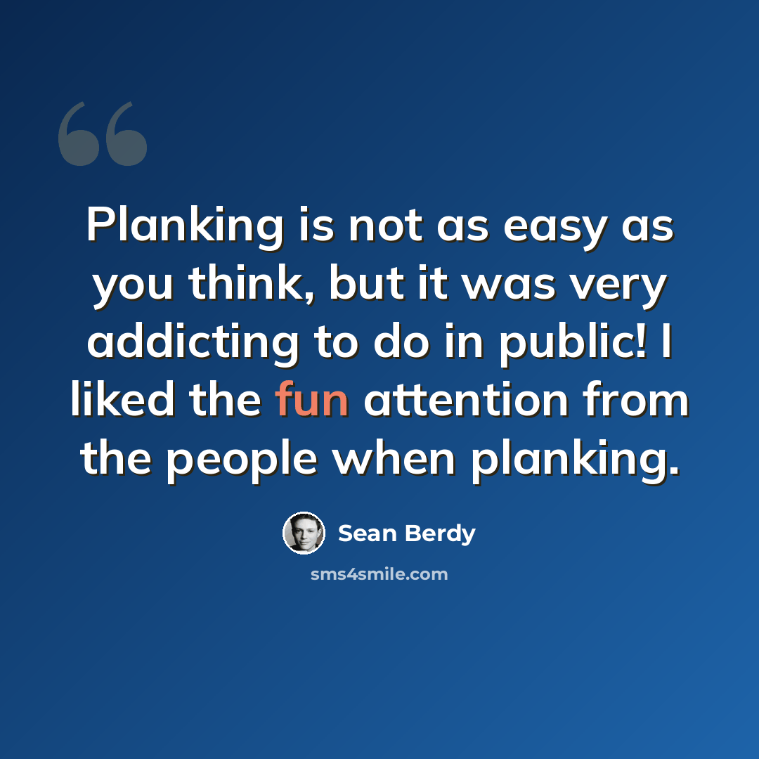 “Planking is not as easy as you think, but it was very addicting to do in public! I liked the fun attention from the people when planking.” quote by Sean Berdy