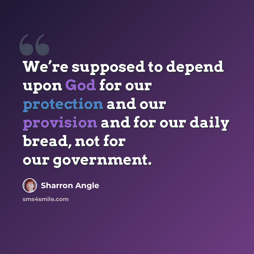 “We’re supposed to depend upon God for our protection and our provision and for our daily bread, not for our government.” quote by Sharron Angle