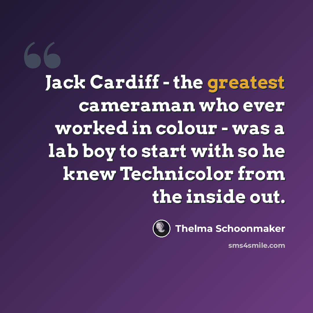 “Jack Cardiff - the greatest cameraman who ever worked in colour - was a lab boy to start with so he knew Technicolor from the inside out.” quote by Thelma Schoonmaker
