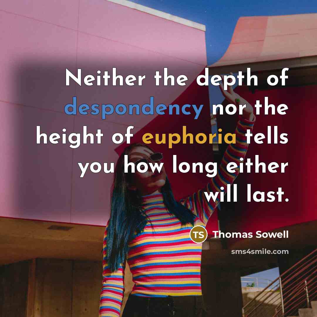 “Neither the depth of despondency nor the height of euphoria tells you how long either will last.” quote by Thomas Sowell
