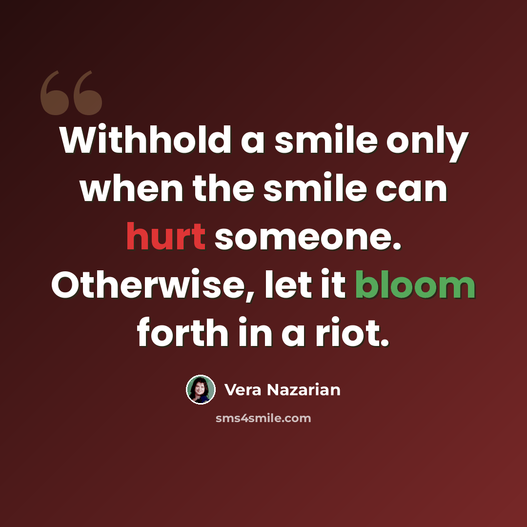 “Withhold a smile only when the smile can hurt someone. Otherwise, let it bloom forth in a riot.” quote by Vera Nazarian