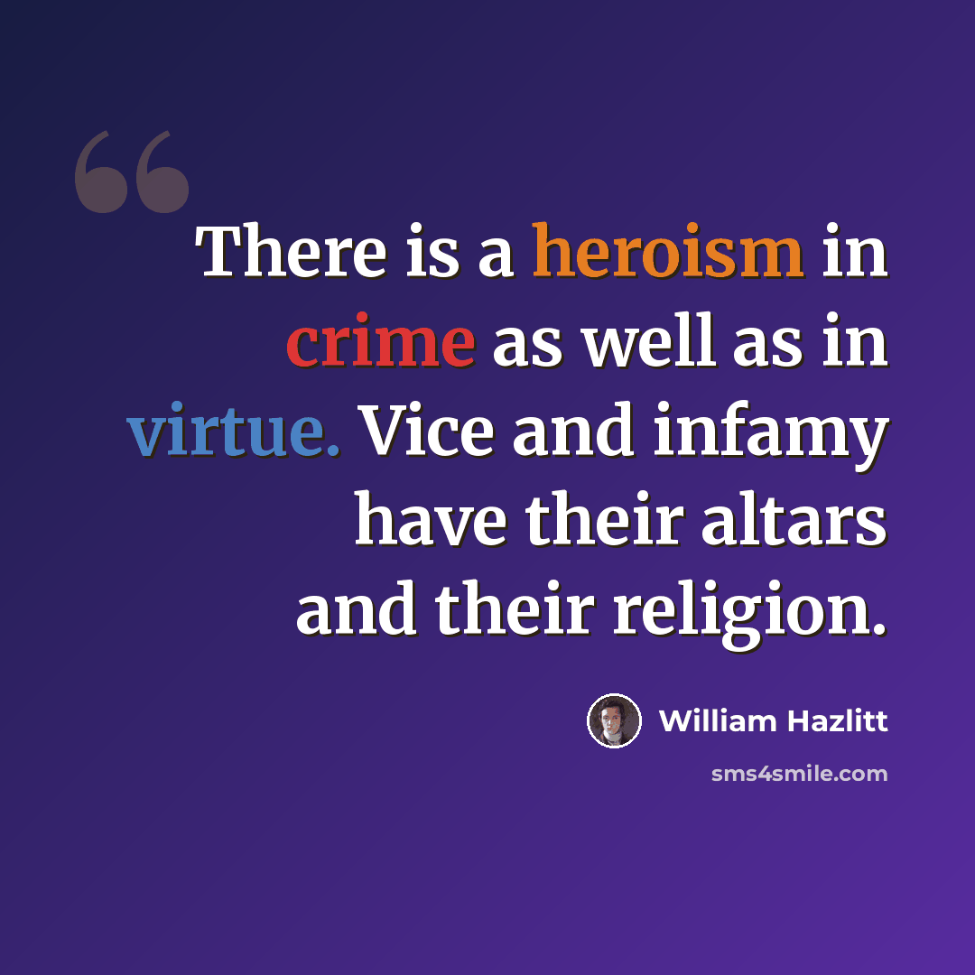 “There is a heroism in crime as well as in virtue. Vice and infamy have their altars and their religion.” quote by William Hazlitt