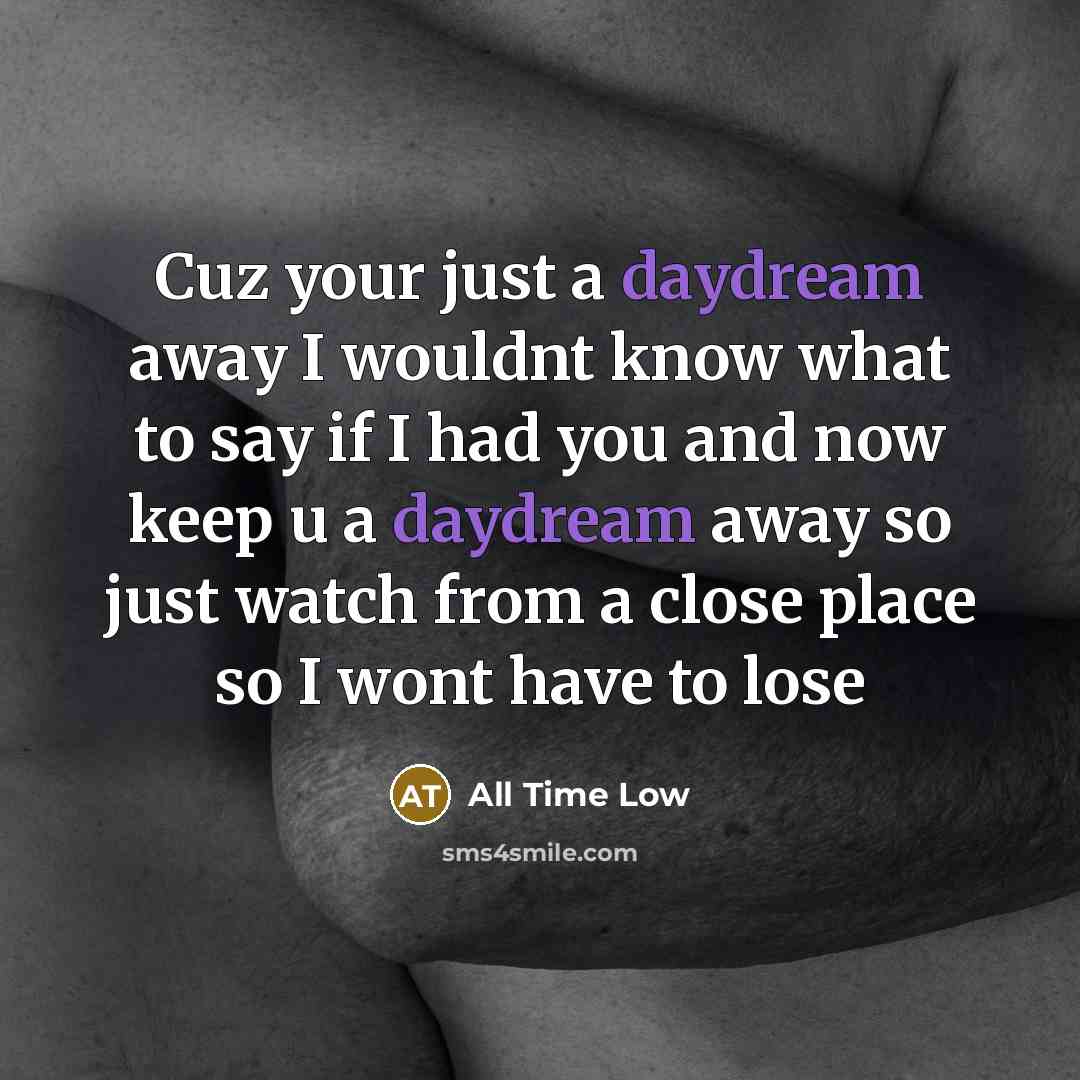 “Cuz your just a daydream away I wouldnt know what to say if I had you and now keep u a daydream away so just watch from a close place so I wont have to lose” quote by All Time Low