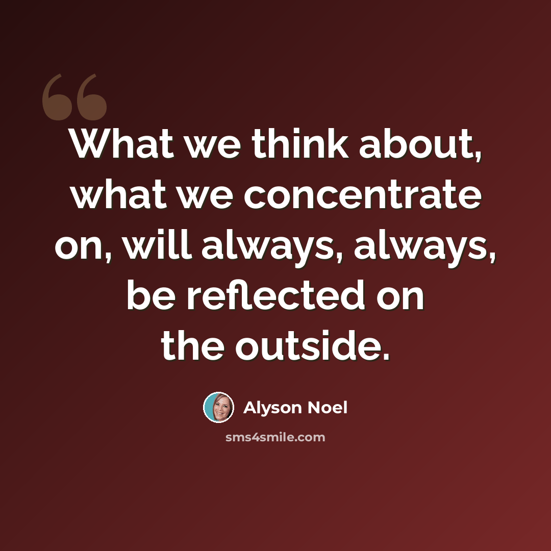 “What we think about, what we concentrate on, will always, always, be reflected on the outside.” quote by Alyson Noel