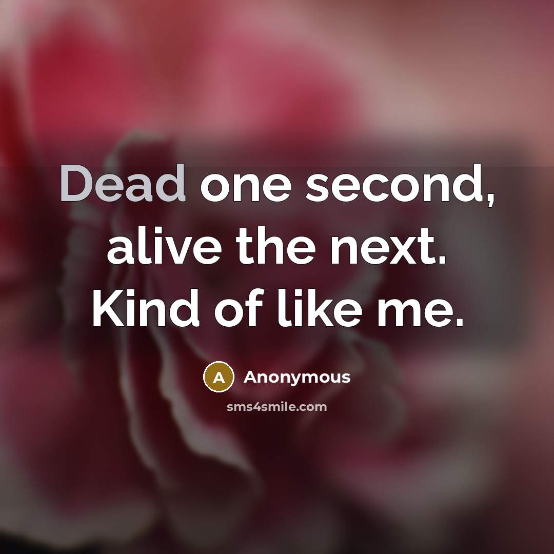 “Dead one second, alive the next. Kind of like me.” quote by Anonymous