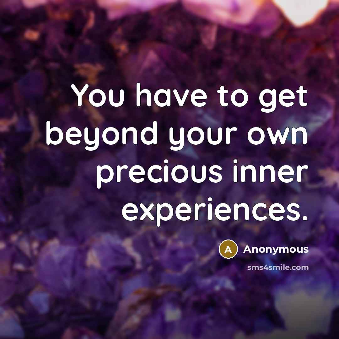 “You have to get beyond your own precious inner experiences.” quote by Anonymous