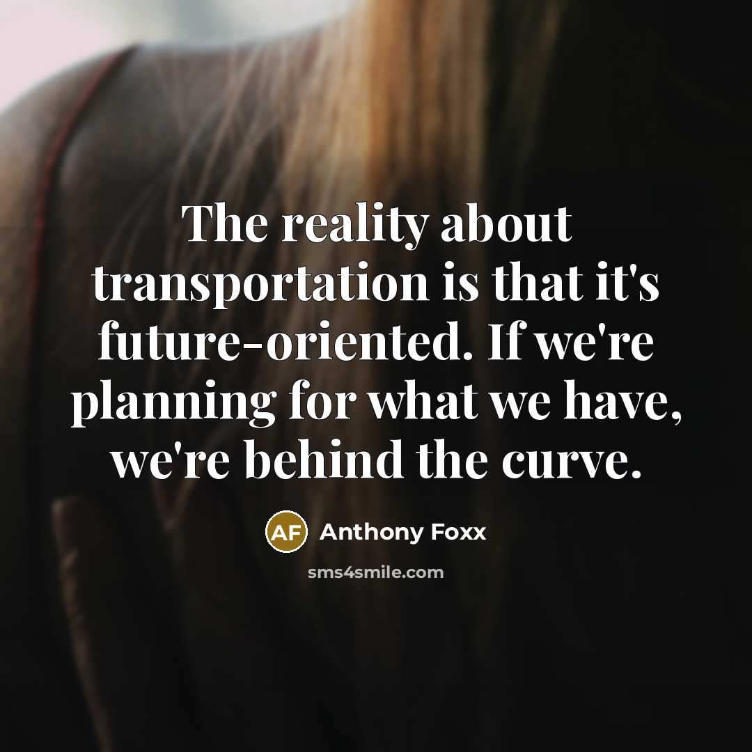 “The reality about transportation is that it's future-oriented. If we're planning for what we have, we're behind the curve.” quote by Anthony Foxx