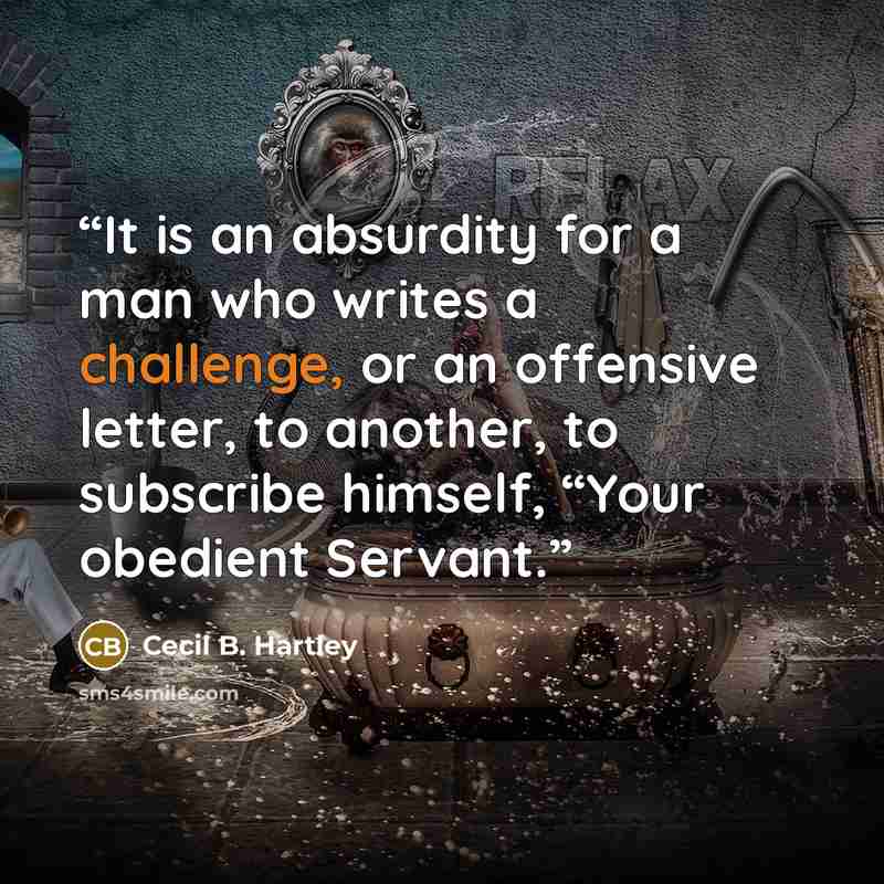 “It is an absurdity for a man who writes a challenge, or an offensive letter, to another, to subscribe himself, “Your obedient Servant.” quote by Cecil B. Hartley