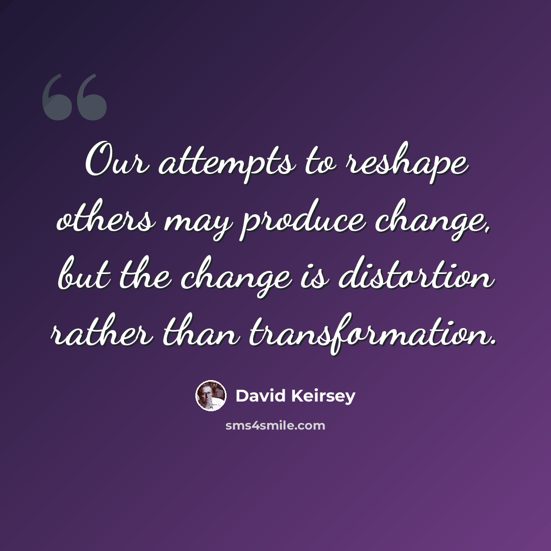 “Our attempts to reshape others may produce change, but the change is distortion rather than transformation.” quote by David Keirsey
