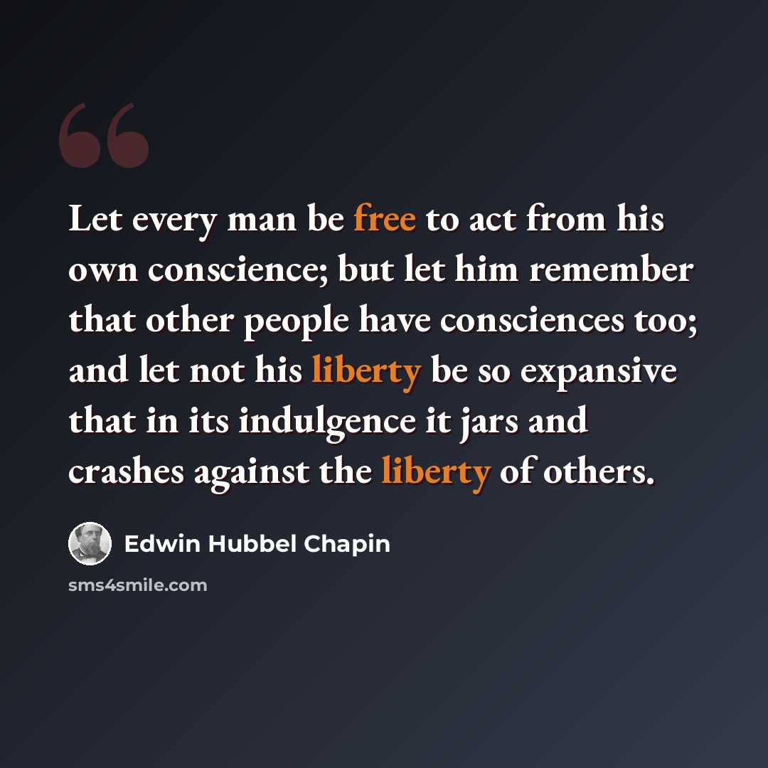 “Let every man be free to act from his own conscience; but let him remember that other people have consciences too; and let not his liberty be so expansive that in its indulgence it jars and crashes against the liberty of others.” quote by Edwin Hubbel Chapin