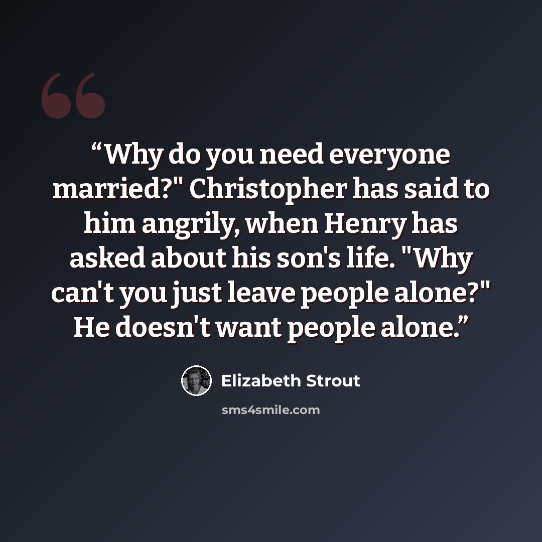 “Why do you need everyone married?" Christopher has said to him angrily, when Henry has asked about his son's life. "Why can't you just leave people alone?" He doesn't want people alone.” quote by Elizabeth Strout