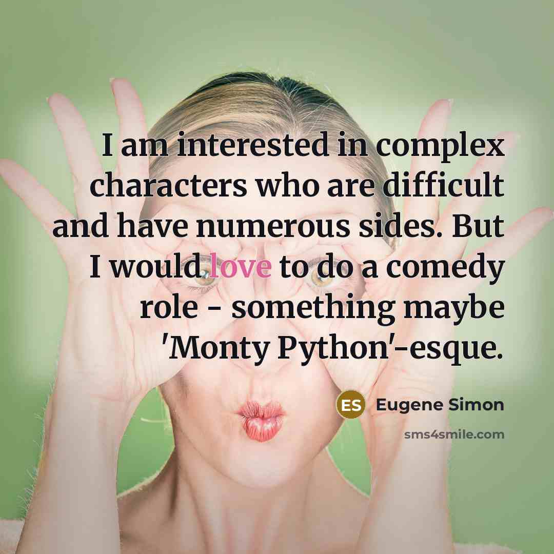 “I am interested in complex characters who are difficult and have numerous sides. But I would love to do a comedy role - something maybe 'Monty Python'-esque.” quote by Eugene Simon