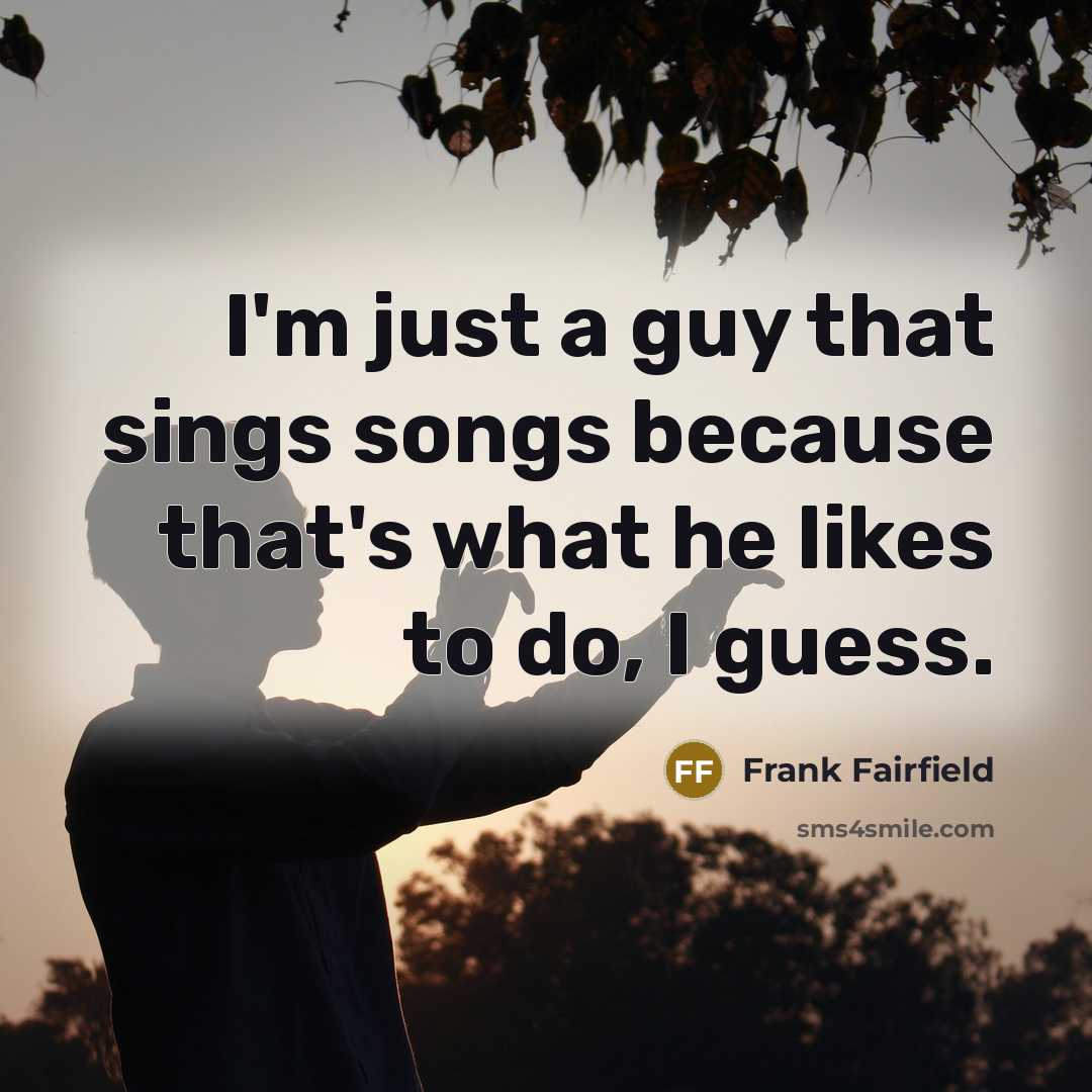 “I'm just a guy that sings songs because that's what he likes to do, I guess.” quote by Frank Fairfield
