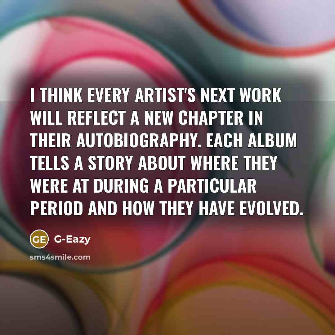 “I think every artist's next work will reflect a new chapter in their autobiography. Each album tells a story about where they were at during a particular period and how they have evolved.” quote by G-Eazy