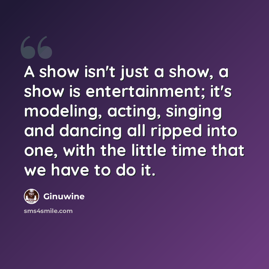 “A show isn't just a show, a show is entertainment; it's modeling, acting, singing and dancing all ripped into one, with the little time that we have to do it.” quote by Ginuwine