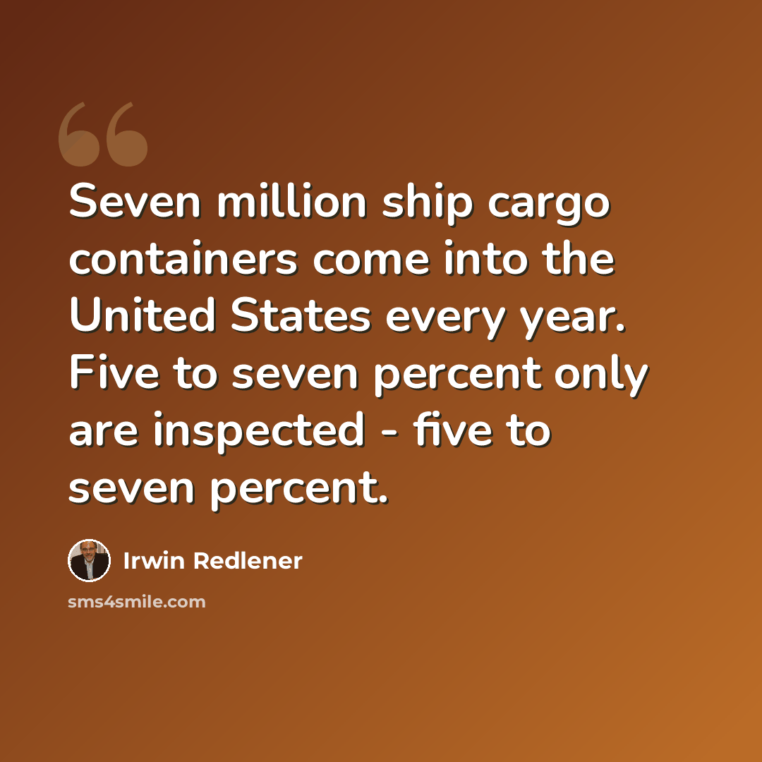 “Seven million ship cargo containers come into the United States every year. Five to seven percent only are inspected - five to seven percent.” quote by Irwin Redlener