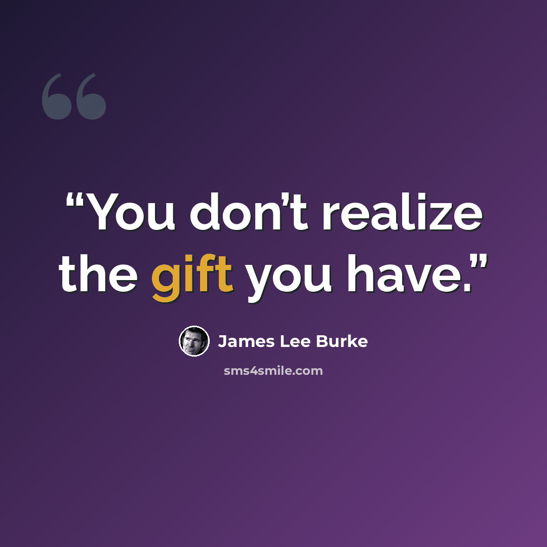 “You don’t realize the gift you have.” quote by James Lee Burke