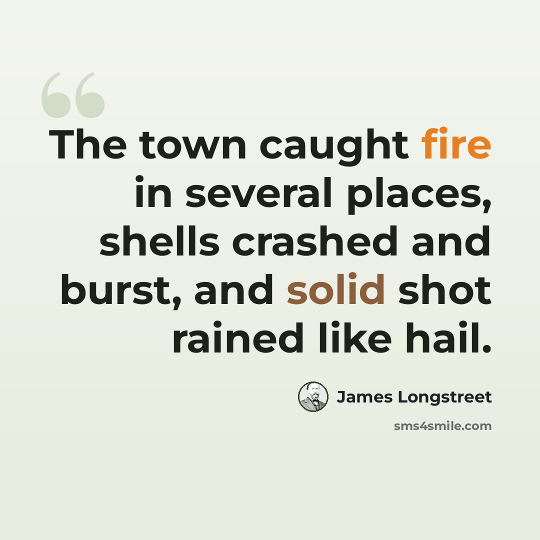 “The town caught fire in several places, shells crashed and burst, and solid shot rained like hail.” quote by James Longstreet