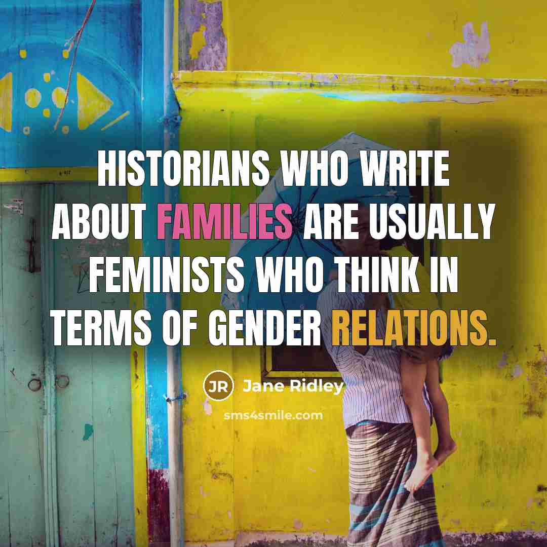 “Historians who write about families are usually feminists who think in terms of gender relations.” quote by Jane Ridley