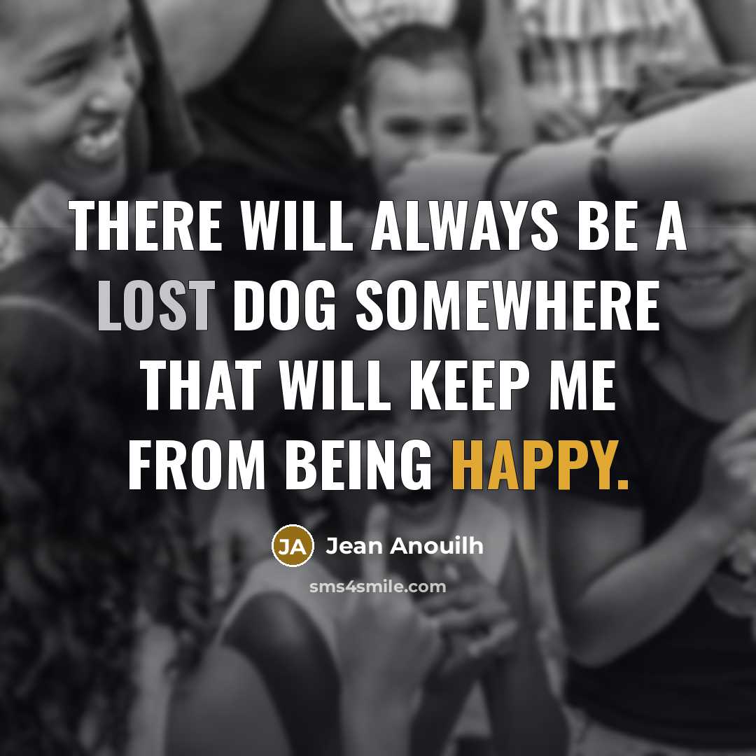 “There will always be a lost dog somewhere that will keep me from being happy.” quote by Jean Anouilh