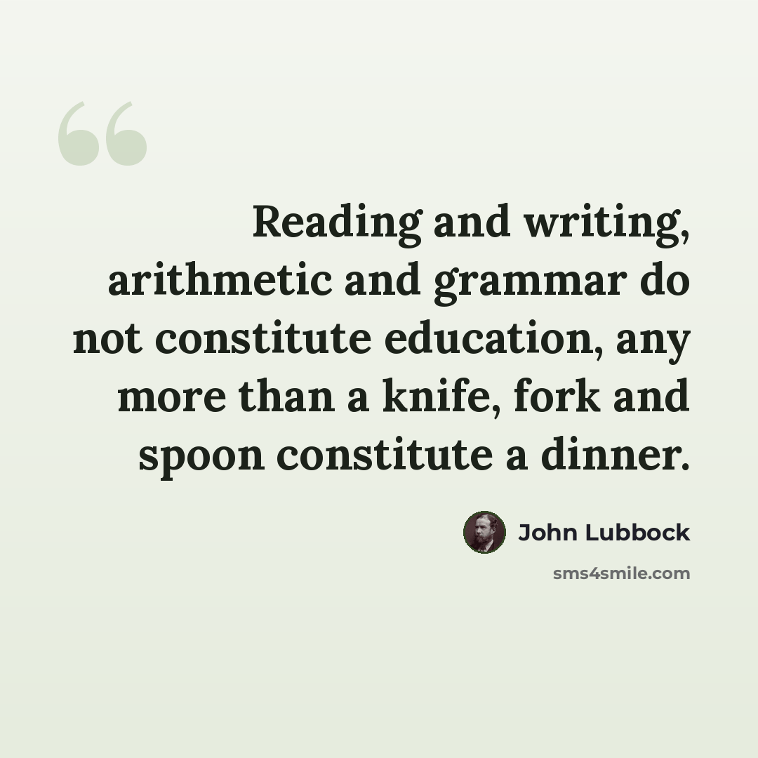 “Reading and writing, arithmetic and grammar do not constitute education, any more than a knife, fork and spoon constitute a dinner.” quote by John Lubbock