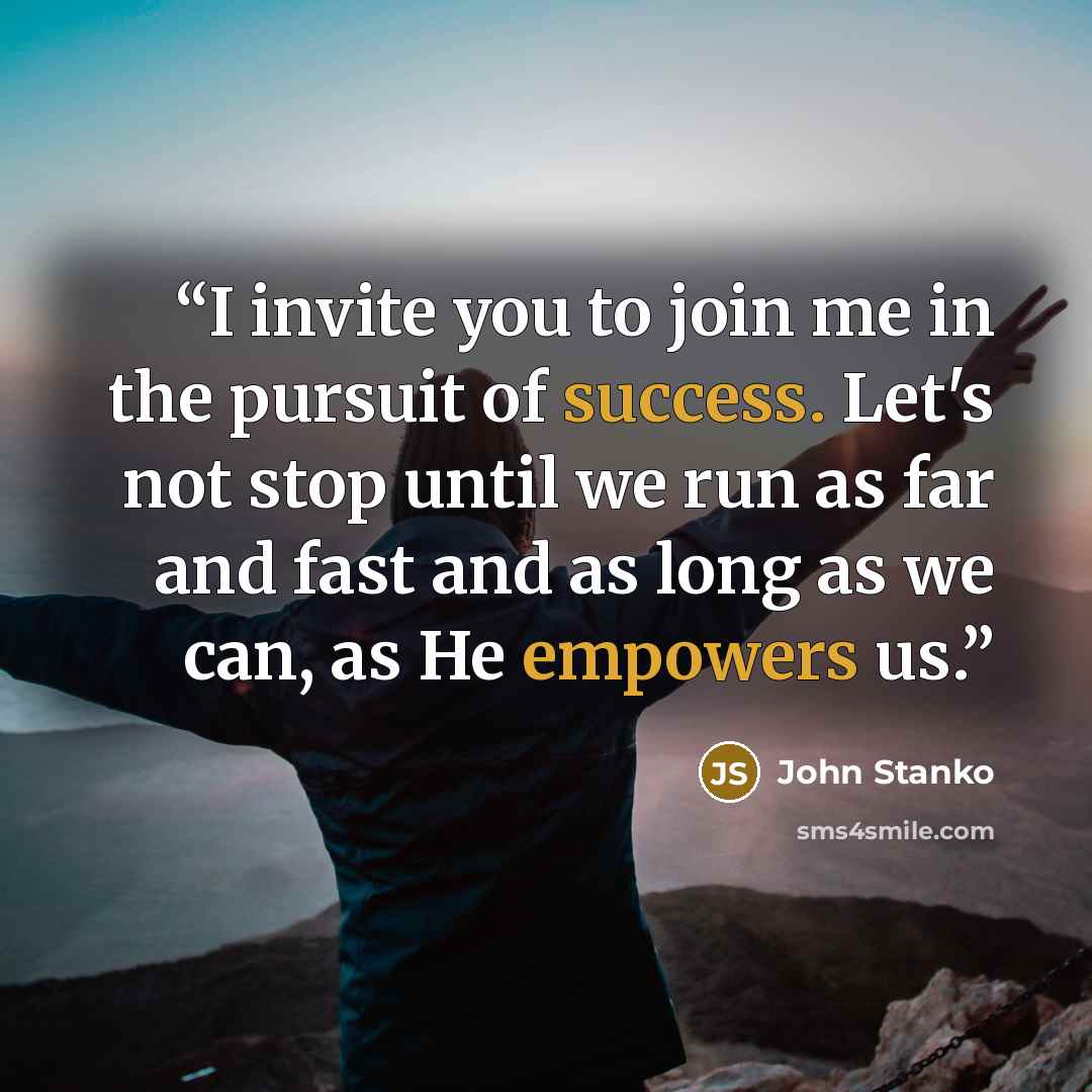 “I invite you to join me in the pursuit of success. Let's not stop until we run as far and fast and as long as we can, as He empowers us.” quote by John Stanko