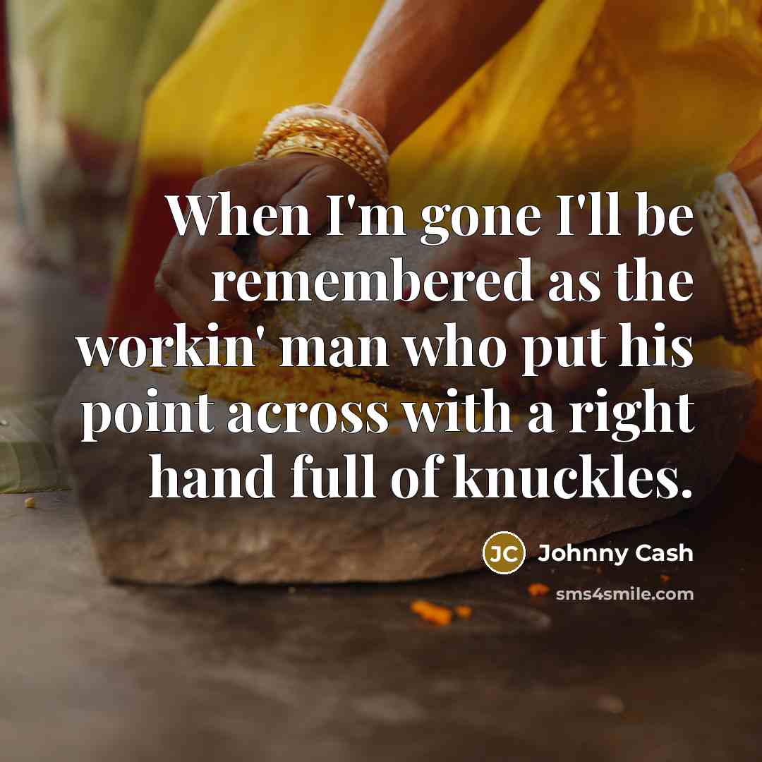 “When I'm gone I'll be remembered as the workin' man who put his point across with a right hand full of knuckles.” quote by Johnny Cash