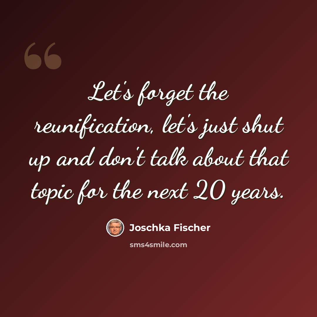“Let's forget the reunification, let's just shut up and don't talk about that topic for the next 20 years.” quote by Joschka Fischer