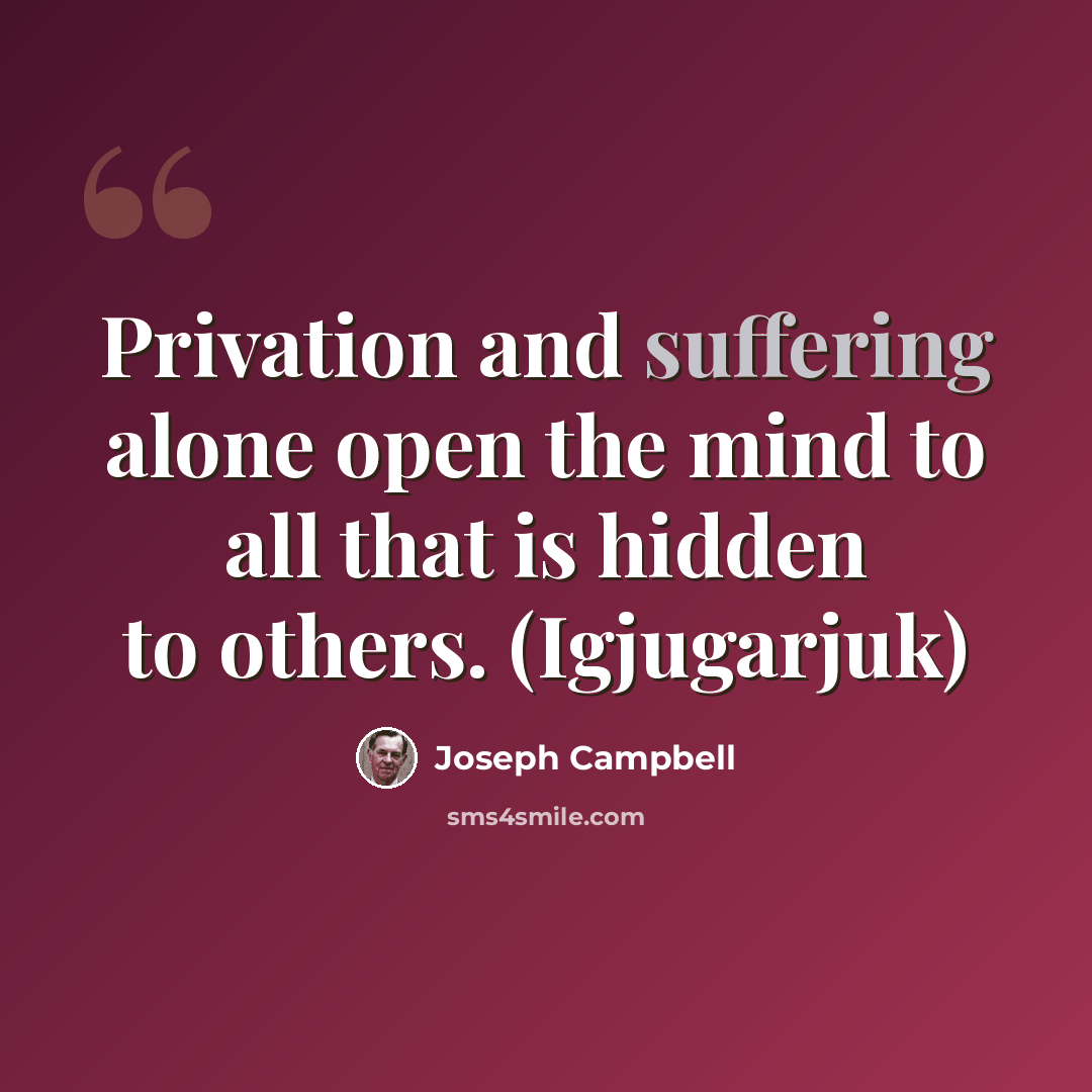 “Privation and suffering alone open the mind to all that is hidden to others. (Igjugarjuk)” quote by Joseph Campbell