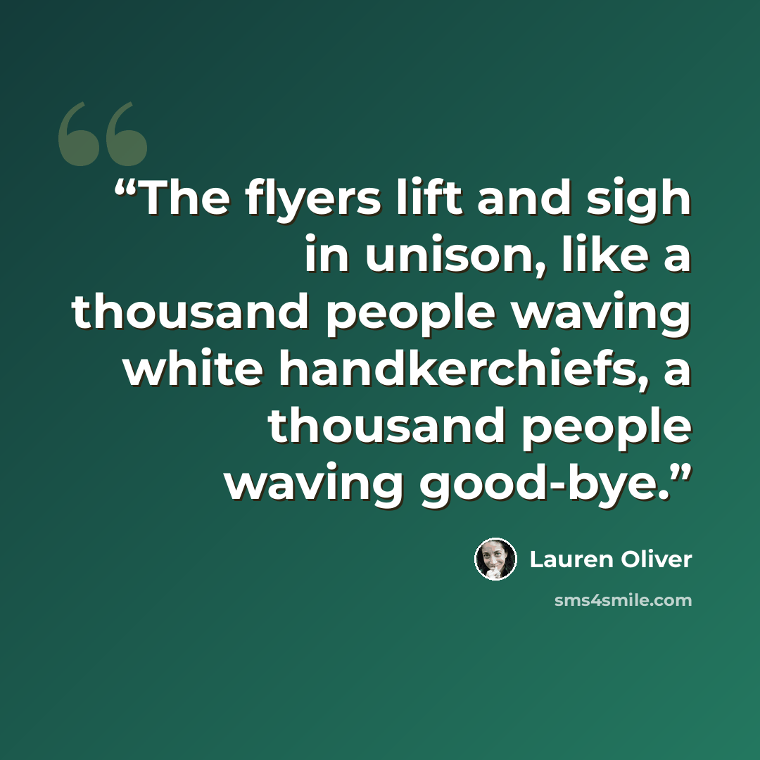 “The flyers lift and sigh in unison, like a thousand people waving white handkerchiefs, a thousand people waving good-bye.” quote by Lauren Oliver