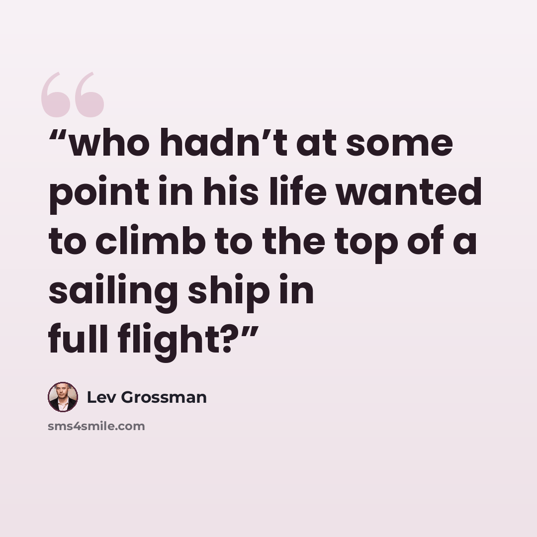 “who hadn’t at some point in his life wanted to climb to the top of a sailing ship in full flight?” quote by Lev Grossman