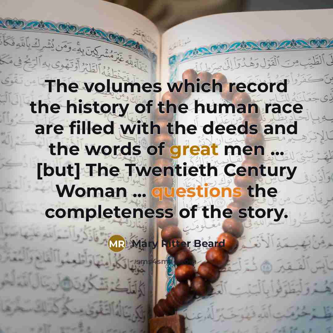 “The volumes which record the history of the human race are filled with the deeds and the words of great men ... [but] The Twentieth Century Woman ... questions the completeness of the story.” quote by Mary Ritter Beard