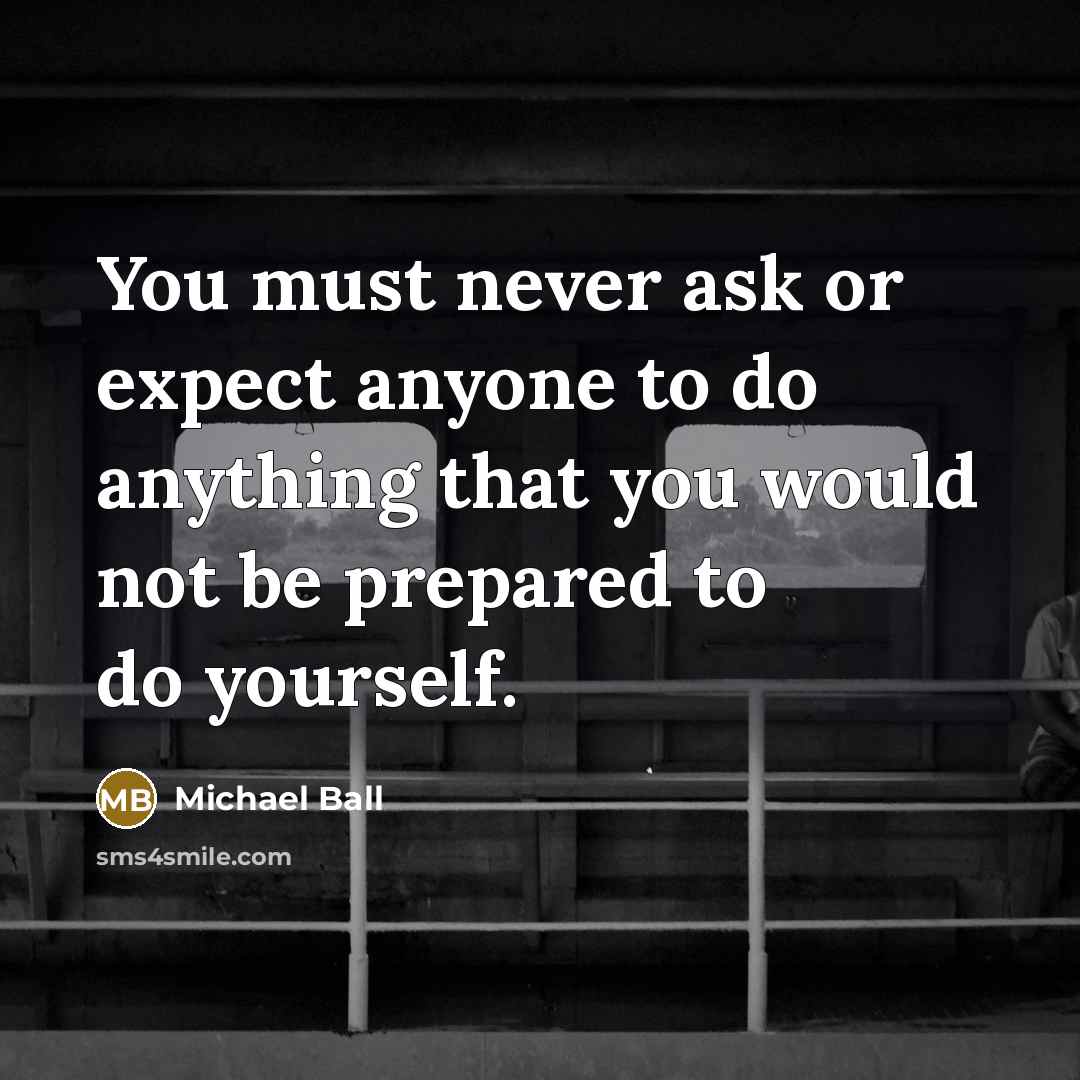 “You must never ask or expect anyone to do anything that you would not be prepared to do yourself.” quote by Michael Ball