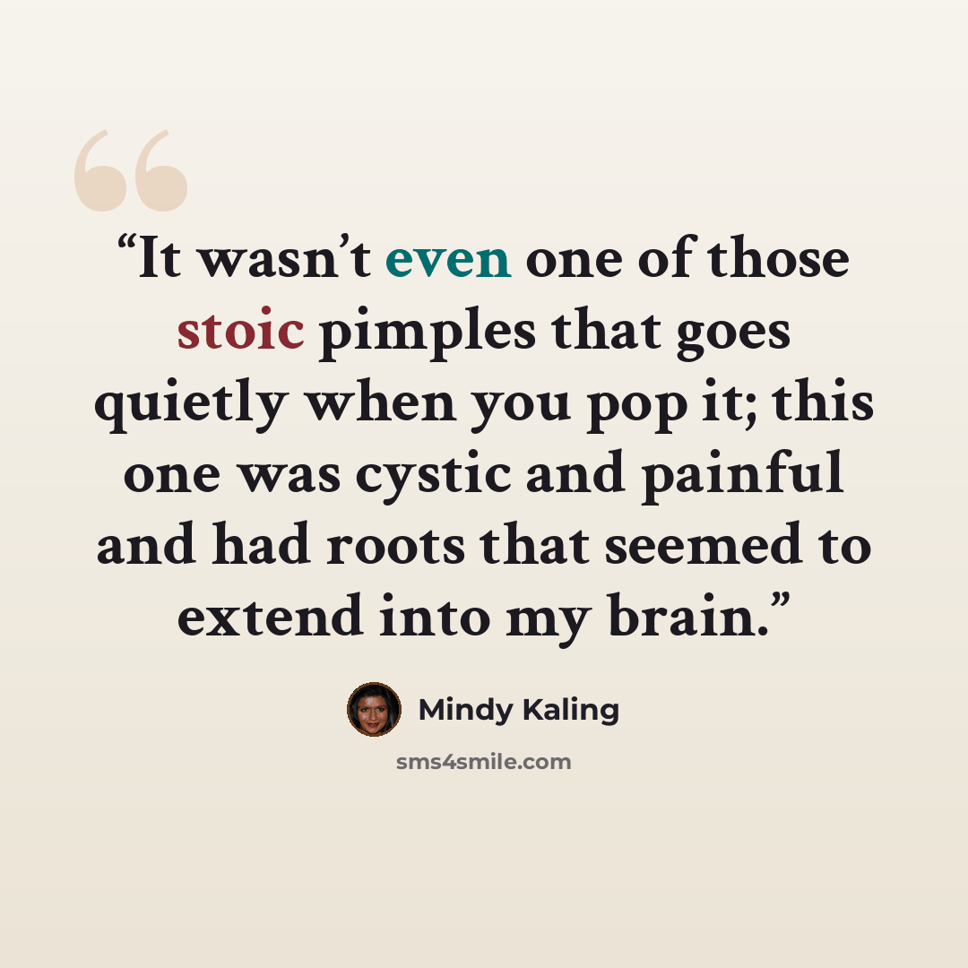 “It wasn’t even one of those stoic pimples that goes quietly when you pop it; this one was cystic and painful and had roots that seemed to extend into my brain.” quote by Mindy Kaling