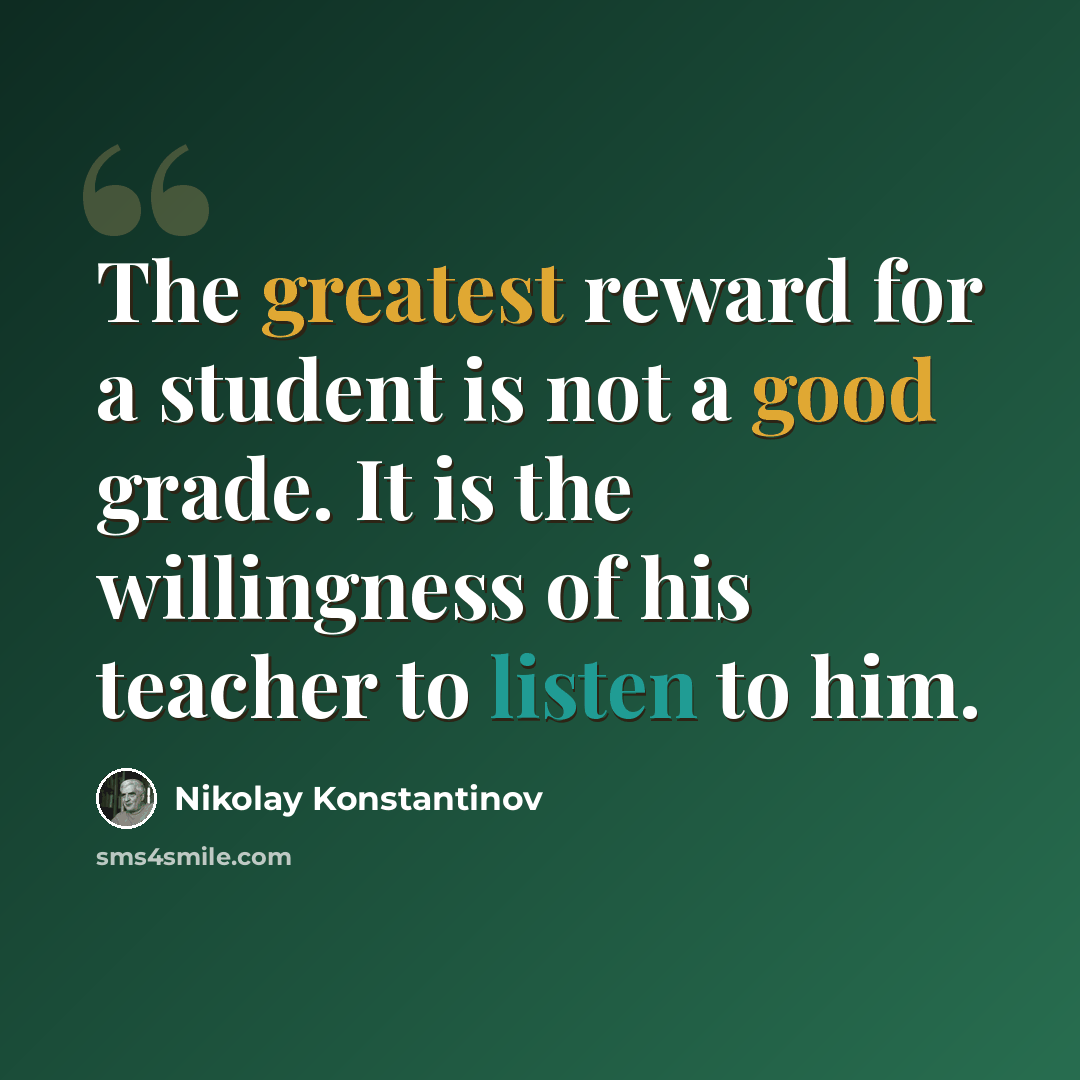“The greatest reward for a student is not a good grade. It is the willingness of his teacher to listen to him.” quote by Nikolay Konstantinov
