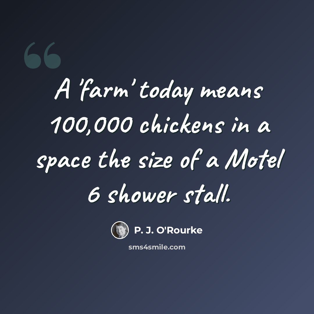 “A 'farm' today means 100,000 chickens in a space the size of a Motel 6 shower stall.” quote by P. J. O'Rourke