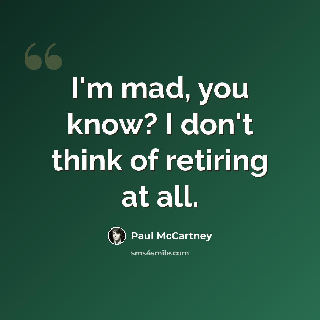 “I'm mad, you know? I don't think of retiring at all.” quote by Paul McCartney