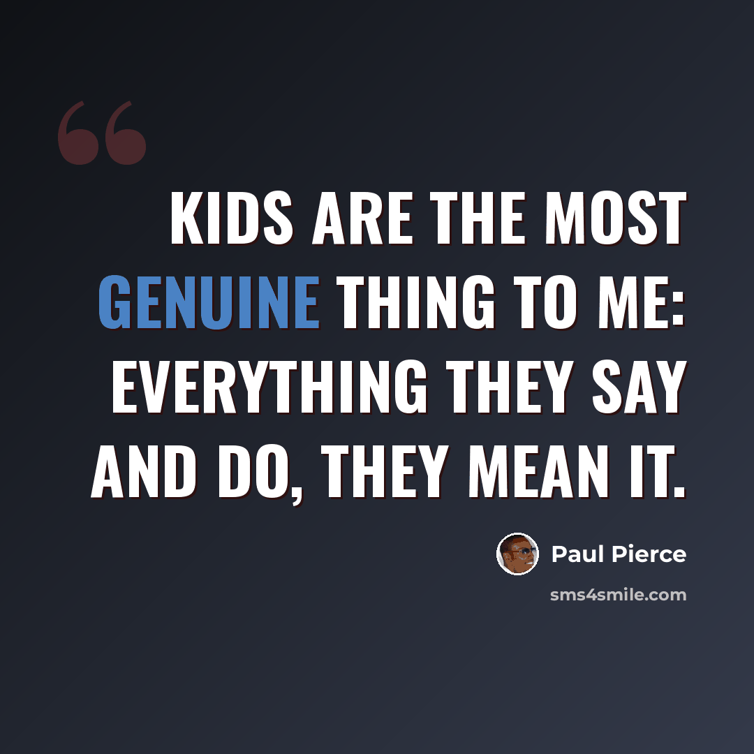 “Kids are the most genuine thing to me: everything they say and do, they mean it.” quote by Paul Pierce