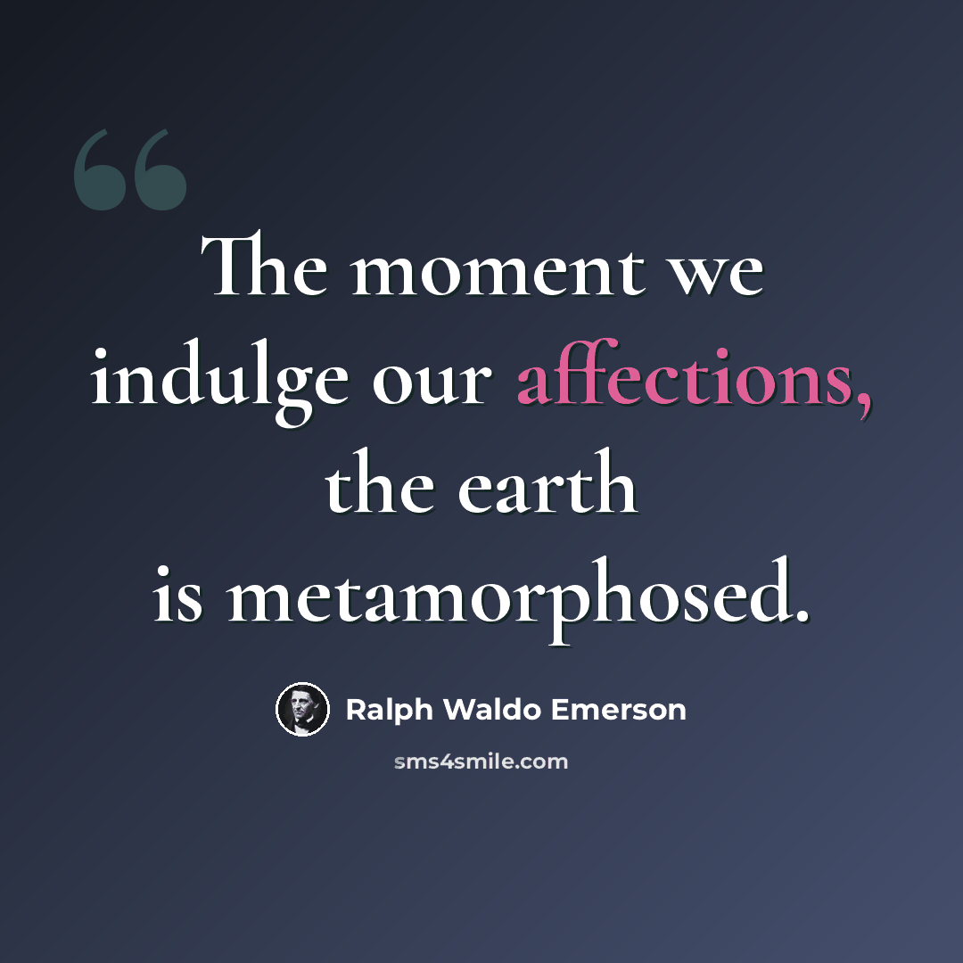 “The moment we indulge our affections, the earth is metamorphosed.” quote by Ralph Waldo Emerson
