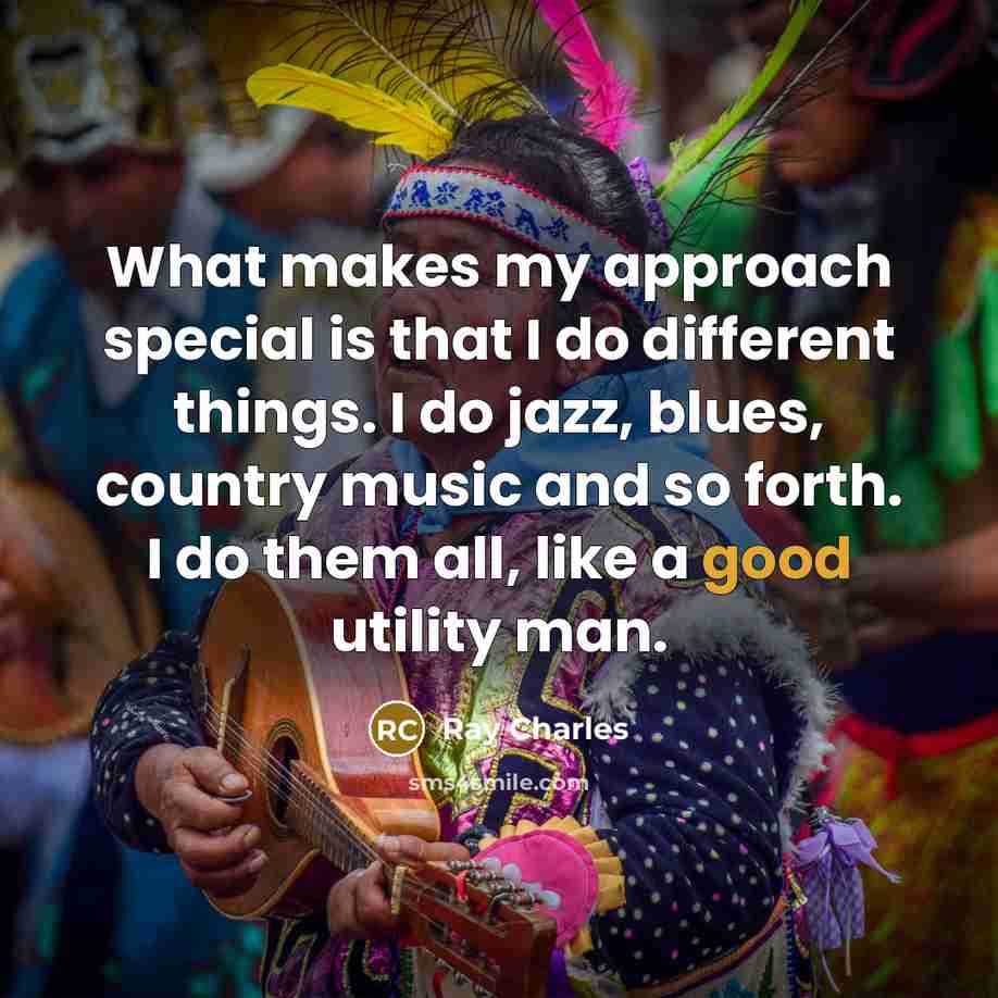 “What makes my approach special is that I do different things. I do jazz, blues, country music and so forth. I do them all, like a good utility man.” quote by Ray Charles