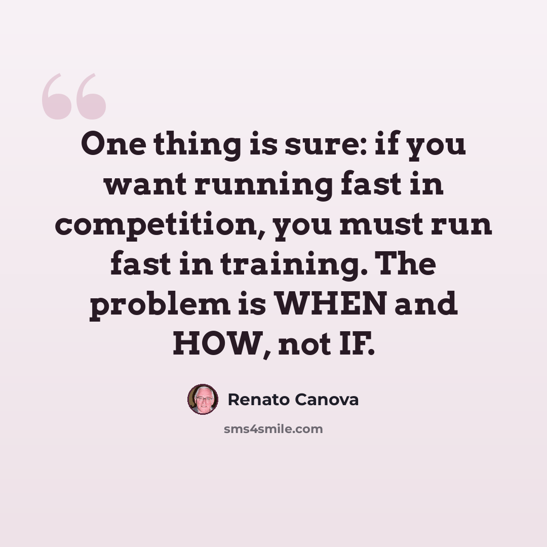“One thing is sure: if you want running fast in competition, you must run fast in training. The problem is WHEN and HOW, not IF.” quote by Renato Canova