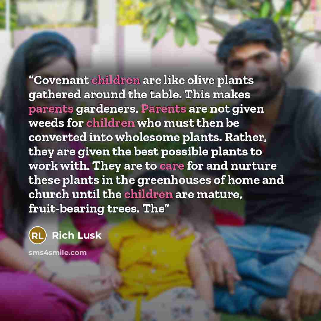 “Covenant children are like olive plants gathered around the table. This makes parents gardeners. Parents are not given weeds for children who must then be converted into wholesome plants. Rather, they are given the best possible plants to work with. They are to care for and nurture these plants in…” quote by Rich Lusk