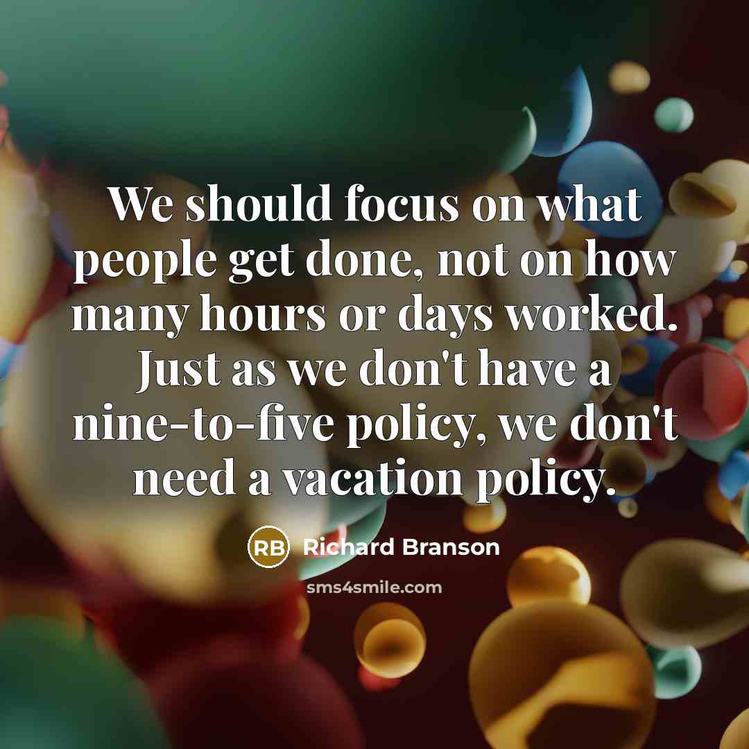 “We should focus on what people get done, not on how many hours or days worked. Just as we don't have a nine-to-five policy, we don't need a vacation policy.” quote by Richard Branson