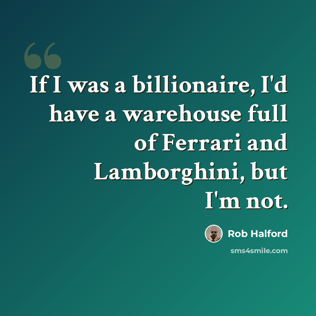 “If I was a billionaire, I'd have a warehouse full of Ferrari and Lamborghini, but I'm not.” quote by Rob Halford