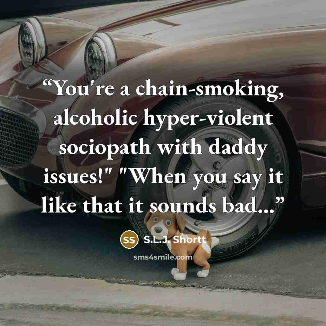 “You're a chain-smoking, alcoholic hyper-violent sociopath with daddy issues!" "When you say it like that it sounds bad...” quote by S.L.J. Shortt