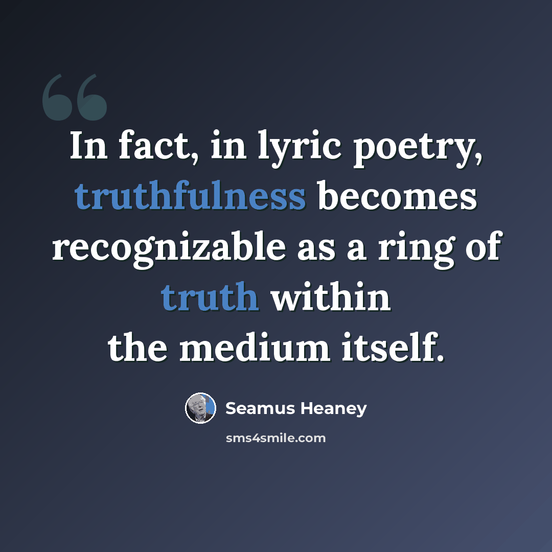 “In fact, in lyric poetry, truthfulness becomes recognizable as a ring of truth within the medium itself.” quote by Seamus Heaney